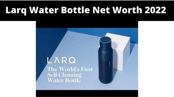 Larq Water Bottle Net Worth 2022 {2022} Know Company Value!